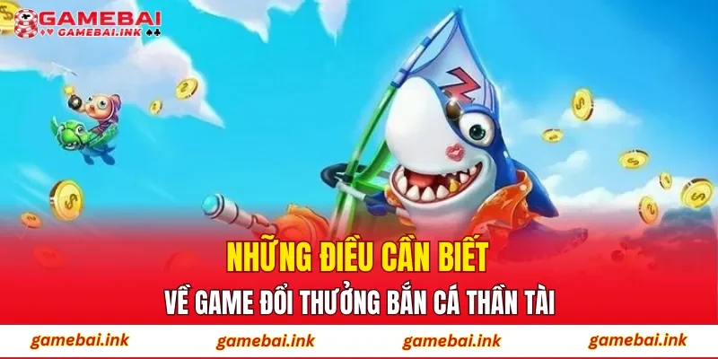 Những điều cần biết về game đổi thưởng Bắn Cá Thần Tài